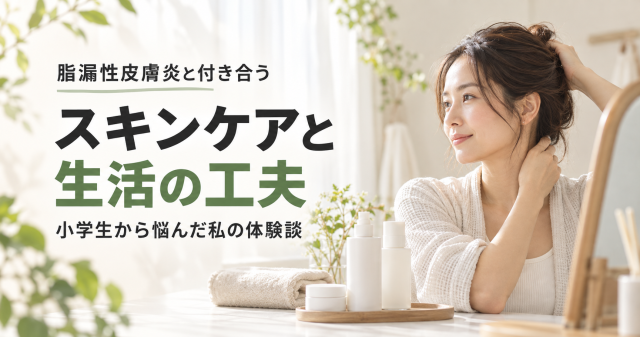 【小学生からの悩みが解決！】脂漏性皮膚炎と付き合う私のスキンケア・生活の工夫